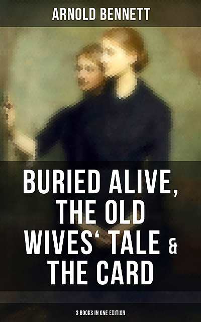 Arnold Bennett: Buried Alive, The Old Wives' Tale & The Card (3 Books in One Edition), Arnold Bennett