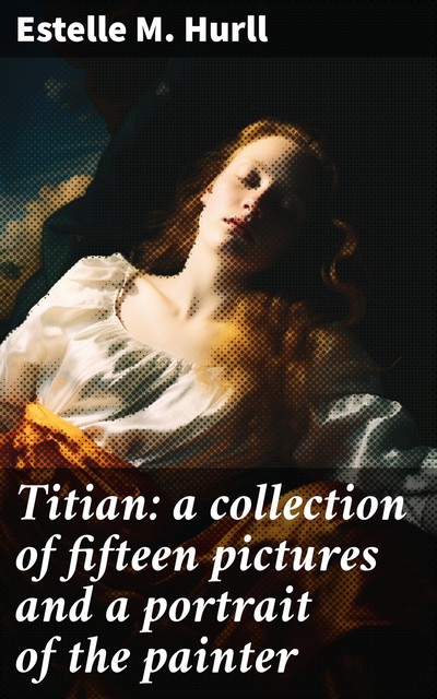 Titian: a collection of fifteen pictures and a portrait of the painter, Estelle M.Hurll