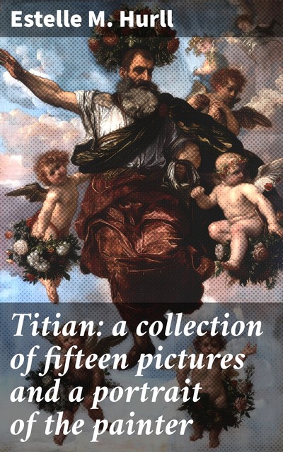 Titian: a collection of fifteen pictures and a portrait of the painter, Estelle M.Hurll