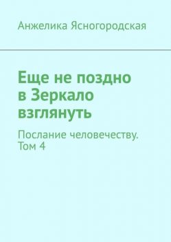 Еще не поздно в Зеркало взглянуть. Послание человечеству. Том 4, Анжелика Ясногородская