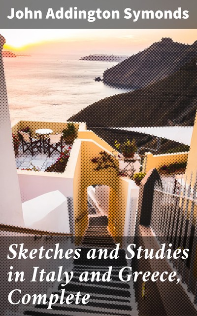 Sketches and Studies in Italy and Greece, Complete, John Addington Symonds