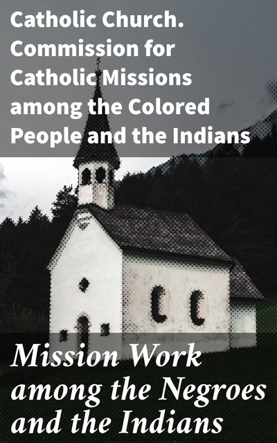 Mission Work among the Negroes and the Indians, Catholic Church. Commission for Catholic Missions among the Colored People, the Indians