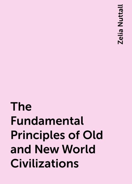 The Fundamental Principles of Old and New World Civilizations, Zelia Nuttall