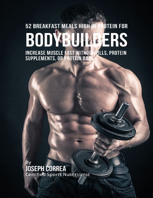 52 Bodybuilder Breakfast Meals High In Protein: Increase Muscle Fast Without Pills, Protein Supplements, or Protein Bars, Joseph Correa