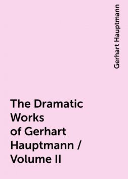 The Dramatic Works of Gerhart Hauptmann / Volume II, Gerhart Hauptmann