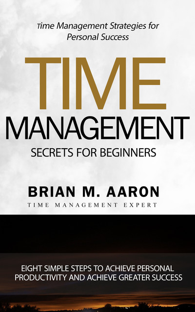 Time Management Secrets for Beginners, Brian M. Aaron