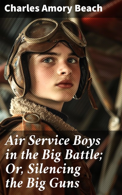 Air Service Boys in the Big Battle; Or, Silencing the Big Guns, Charles Amory Beach