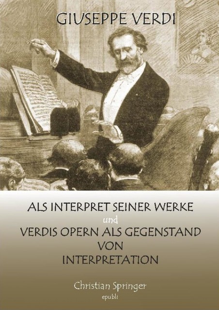 Giuseppe Verdi als Interpret seiner Werke und Verdis Opern als Gegenstand von Interpretation, Christian Springer