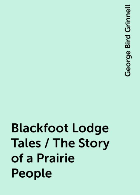 Blackfoot Lodge Tales / The Story of a Prairie People, George Bird Grinnell
