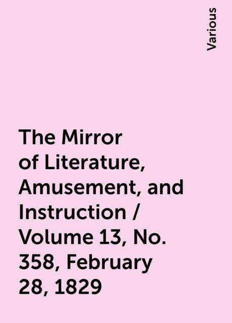 The Mirror of Literature, Amusement, and Instruction / Volume 13, No. 358, February 28, 1829, Various