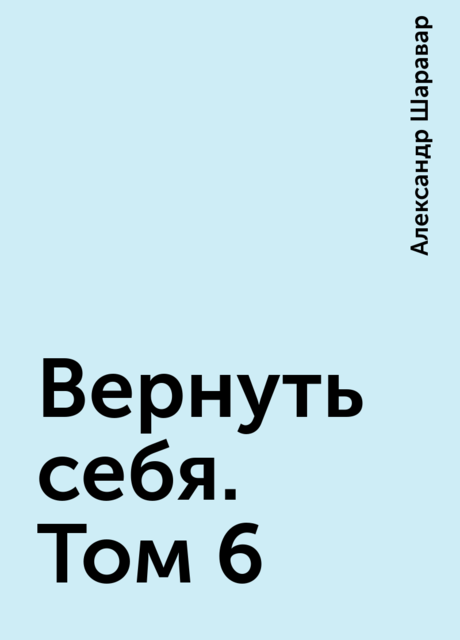 Вернуть себя. Том 6, Александр Шаравар