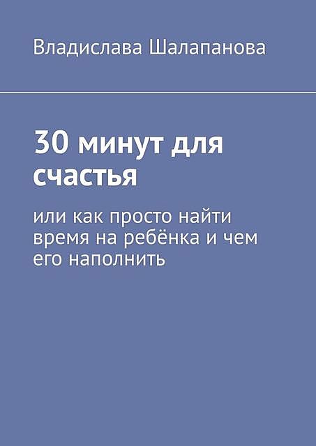 30 минут для счастья. Или как просто найти время на ребенка и чем его наполнить, Владислава Шалапанова