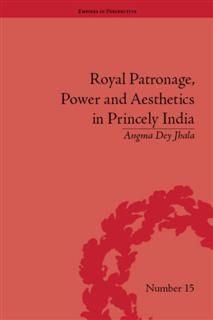 Royal Patronage, Power and Aesthetics in Princely India, Angma Dey Jhala