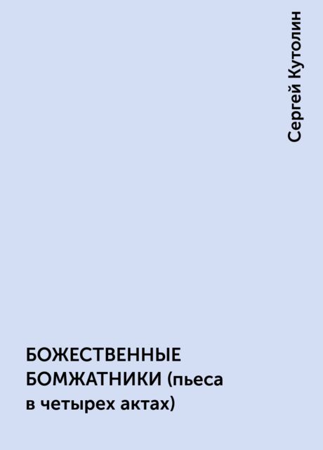 БОЖЕСТВЕННЫЕ БОМЖАТНИКИ (пьеса в четырех актах), Сергей Кутолин