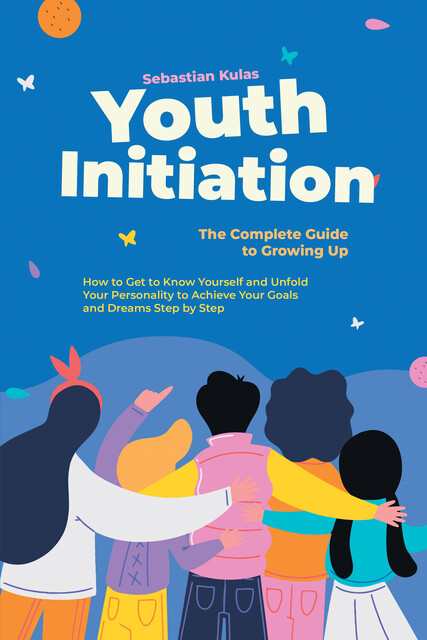 Youth Initiation – The Complete Guide to Growing Up: How to Get to Know Yourself and Unfold Your Personality to Achieve Your Goals and Dreams Step by Step, Sebastian Kulas