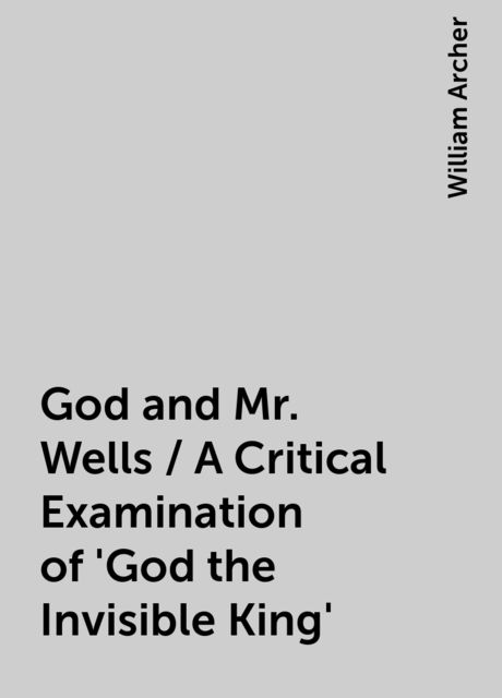 God and Mr. Wells / A Critical Examination of 'God the Invisible King', William Archer