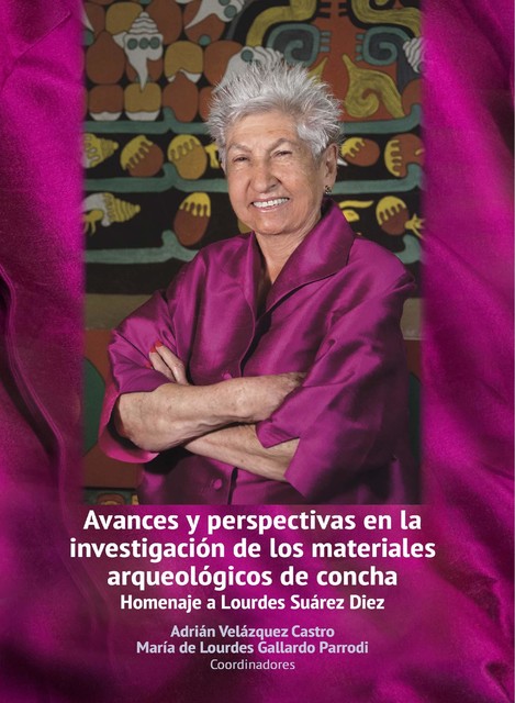 Avances y perspectivas en la investigación de los materiales arqueológicos de concha, coordinadores, Adrián Velázquez Castro, María de Lourdes Gallardo Parrodi