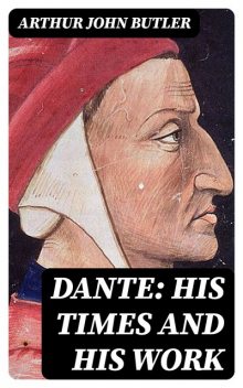 Dante: His Times and His Work, Arthur John Butler