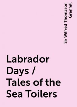 Labrador Days / Tales of the Sea Toilers, Sir Wilfred Thomason Grenfell