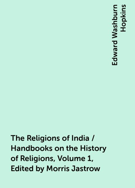 The Religions of India / Handbooks on the History of Religions, Volume 1, Edited by Morris Jastrow, Edward Washburn Hopkins