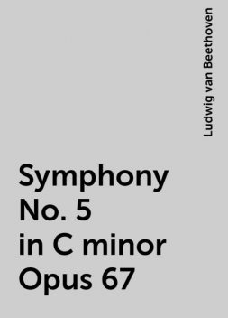Symphony No. 5 in C minor Opus 67, Ludwig van Beethoven