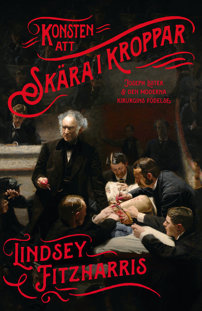 Konsten att skära i kroppar : Joseph Lister och den moderna kirurgins födelse, Lindsey Fitzharris