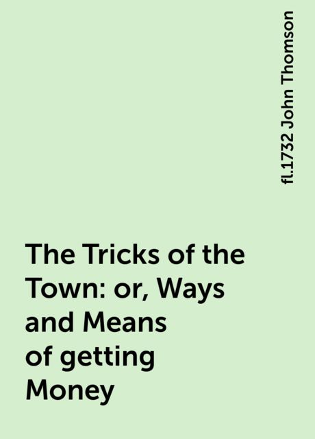 The Tricks of the Town: or, Ways and Means of getting Money, fl.1732 John Thomson