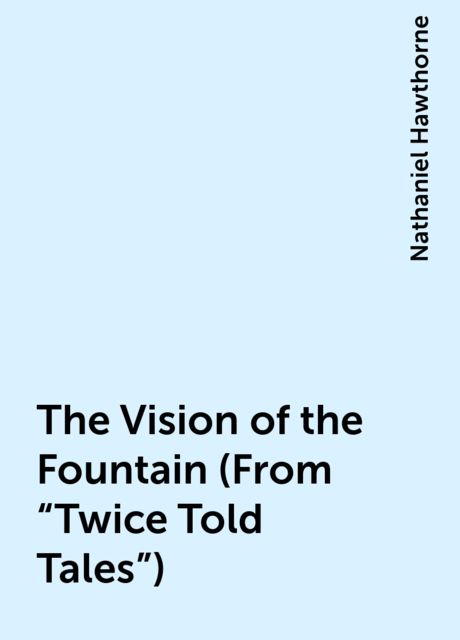 The Vision of the Fountain (From "Twice Told Tales"), Nathaniel Hawthorne