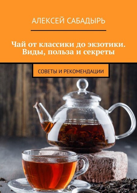 Чай от классики до экзотики. Виды, польза и секреты. Советы и рекомендации, Алексей Сабадырь
