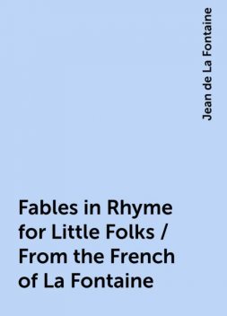 Fables in Rhyme for Little Folks / From the French of La Fontaine, Jean de La Fontaine