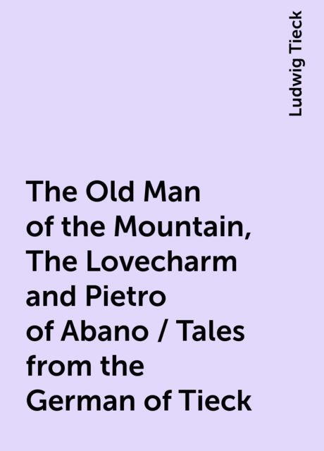 The Old Man of the Mountain, The Lovecharm and Pietro of Abano / Tales from the German of Tieck, Ludwig Tieck