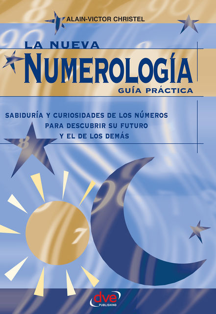La nueva numerología: Guía Práctica. Sabiduría y curiosidades de los números para descubrir su futuro y el de los demas, Alain-Victor Christel