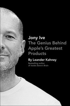 Jony Ive: The Genius Behind Apple's Greatest Products, Leander Kahney