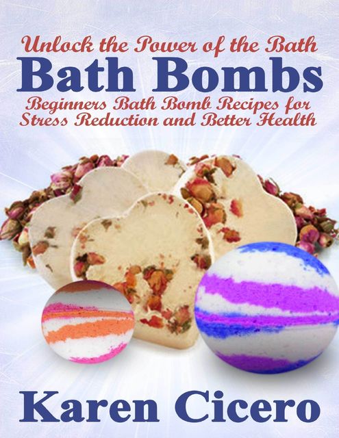 Bath Bombs: Beginners Bath Bomb Recipes for Stress Reduction and Better Health: Unlock the Power of the Bath, Karen Cicero