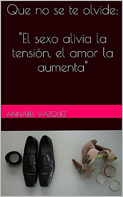 Que no se te olvide: el sexo alivia la tensión, el amor la aumenta, Annabel Vázquez