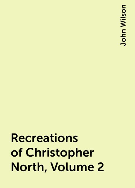 Recreations of Christopher North, Volume 2, John Wilson