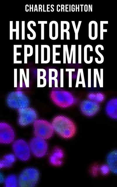 The History of Epidemics in Britain (The Complete Two-Volume Edition), Charles Creighton