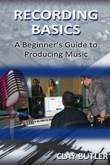 Recording Basics: A Beginner's Guide to Producing Music, Clay Butler
