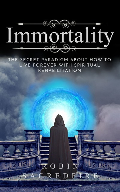 Immortality: The Secret Paradigm about How to Live Forever with Spiritual Rehabilitation, Robin Sacredfire