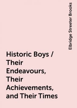Historic Boys / Their Endeavours, Their Achievements, and Their Times, Elbridge Streeter Brooks