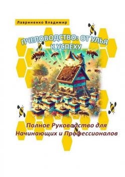 Пчеловодство: От Улья к Успеху. Полное Руководство для Начинающих и Профессионалов, Владимир Лавриненко