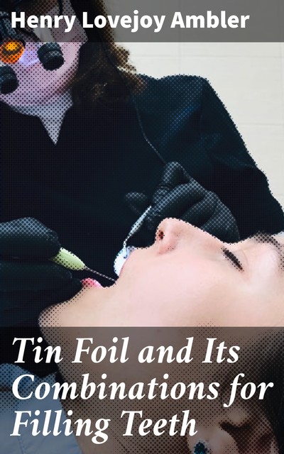 Tin Foil and Its Combinations for Filling Teeth, Henry Lovejoy Ambler