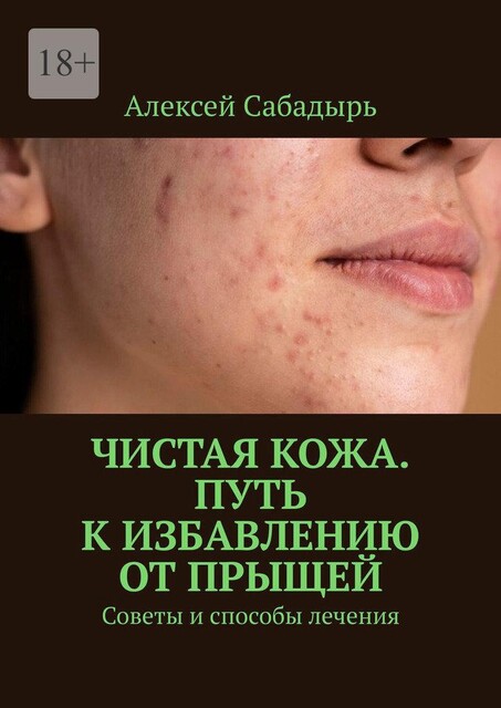 Чистая кожа. Путь к избавлению от прыщей. Советы и способы лечения, Алексей Сабадырь