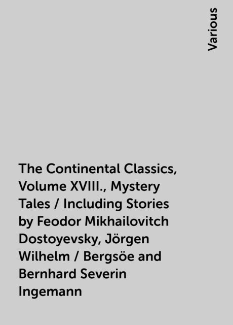 The Continental Classics, Volume XVIII., Mystery Tales / Including Stories by Feodor Mikhailovitch Dostoyevsky, Jörgen Wilhelm / Bergsöe and Bernhard Severin Ingemann, Various