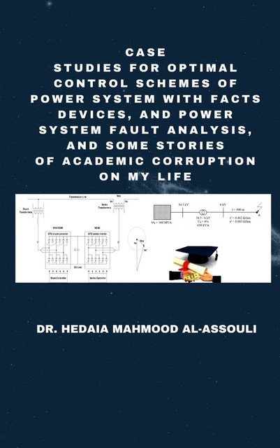 Case Studies for Optimal Control Schemes of Power System with FACTS devices, and Power system Fault Analysis, and Some Stories of Academic Corruption on My Life, Hedaia Mahmood Al-Assouli