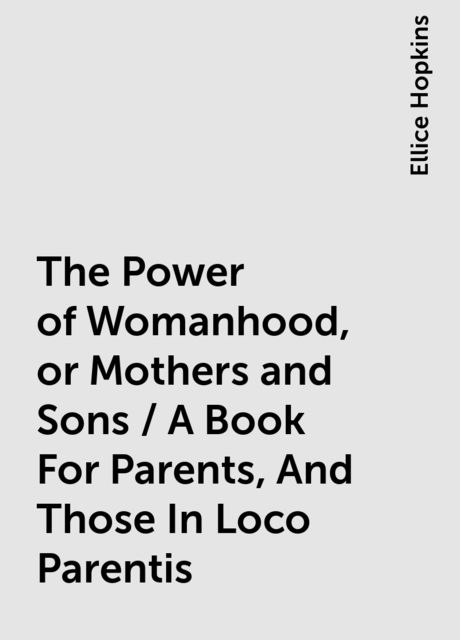 The Power of Womanhood, or Mothers and Sons / A Book For Parents, And Those In Loco Parentis, Ellice Hopkins