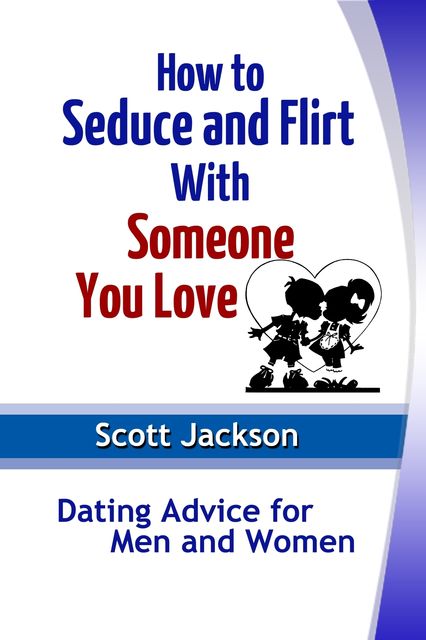 How to Seduce and Flirt With Someone You Love: Dating Advice for Men and Women, Scott Jackson