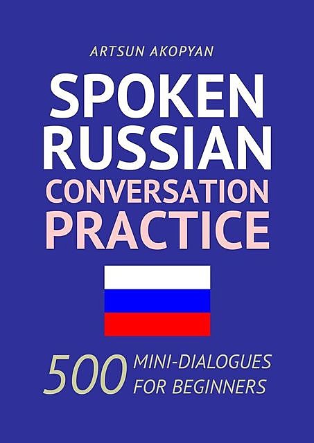 Spoken Russian Conversation Practice. 500 Mini-Dialogues for Beginners, Арцун Акопян