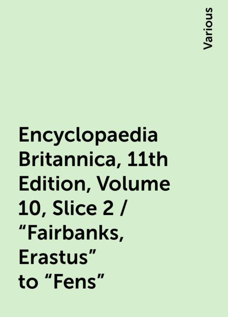 Encyclopaedia Britannica, 11th Edition, Volume 10, Slice 2 / "Fairbanks, Erastus" to "Fens", Various