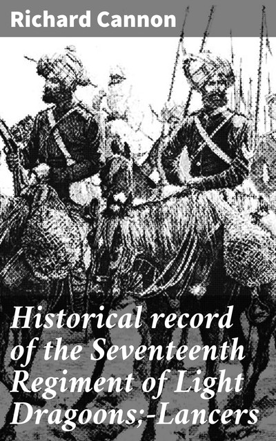 Historical record of the Seventeenth Regiment of Light Dragoons;—Lancers, Richard Cannon